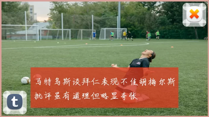 马特乌斯谈拜仁表现不佳胡梅尔斯批评虽有道理但略显夸张