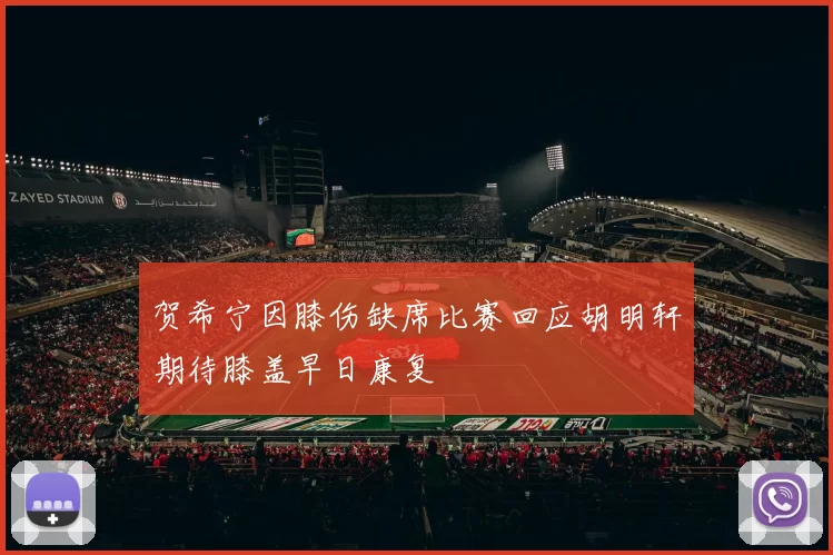 贺希宁因膝伤缺席比赛回应胡明轩期待膝盖早日康复