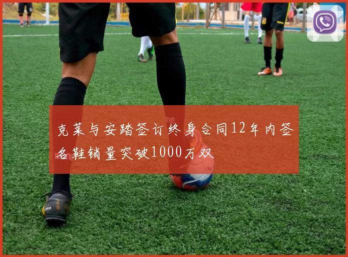 克莱与安踏签订终身合同12年内签名鞋销量突破1000万双