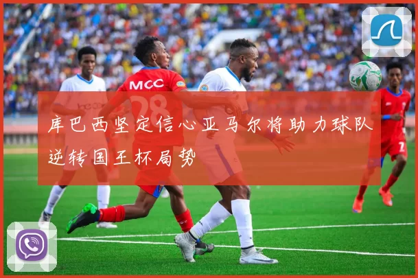 库巴西坚定信心亚马尔将助力球队逆转国王杯局势