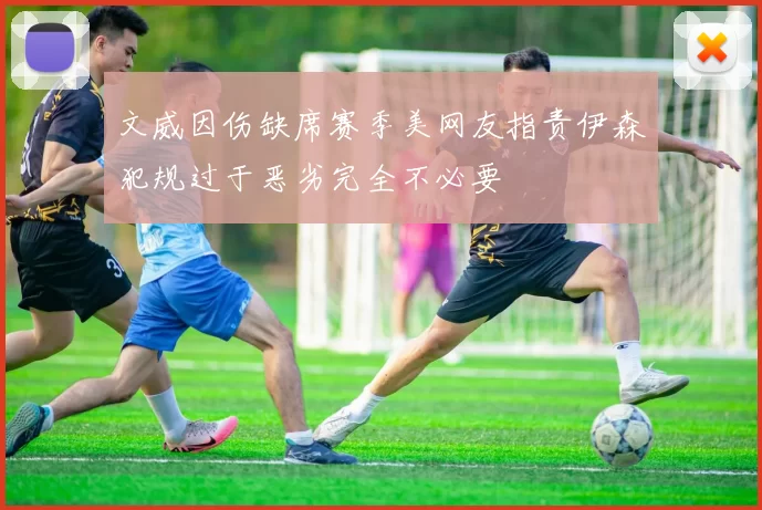 文威因伤缺席赛季美网友指责伊森犯规过于恶劣完全不必要