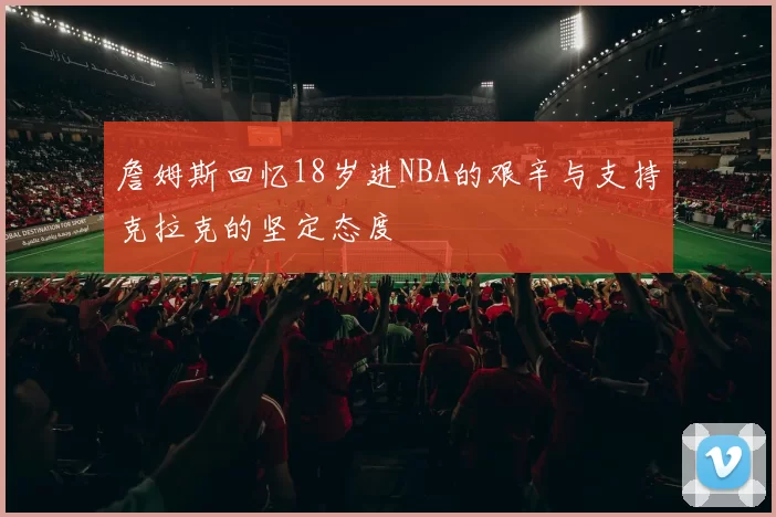 詹姆斯回忆18岁进NBA的艰辛与支持克拉克的坚定态度
