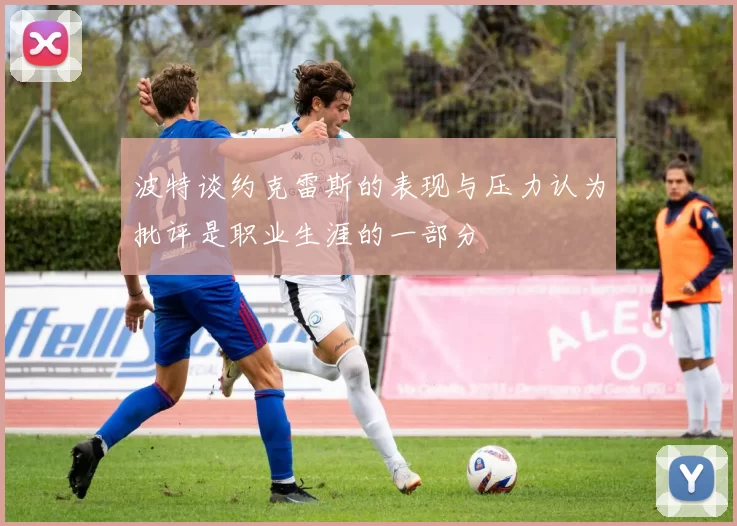 波特谈约克雷斯的表现与压力认为批评是职业生涯的一部分