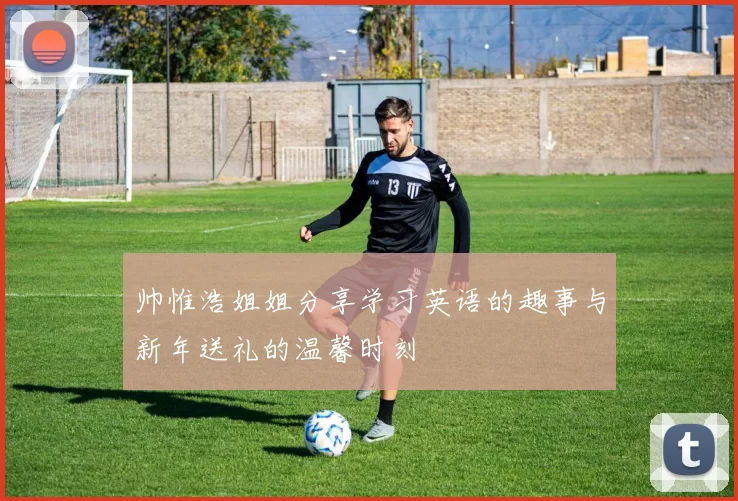帅惟浩姐姐分享学习英语的趣事与新年送礼的温馨时刻