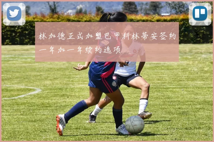 林加德正式加盟巴甲科林蒂安签约一年加一年续约选项