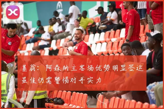 基翁：阿森纳主客场优势明显签运虽佳仍需警惕对手实力