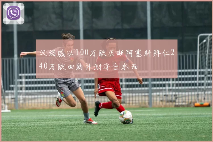 汉诺威以100万欧买断阿塞科拜仁240万欧回购计划浮出水面
