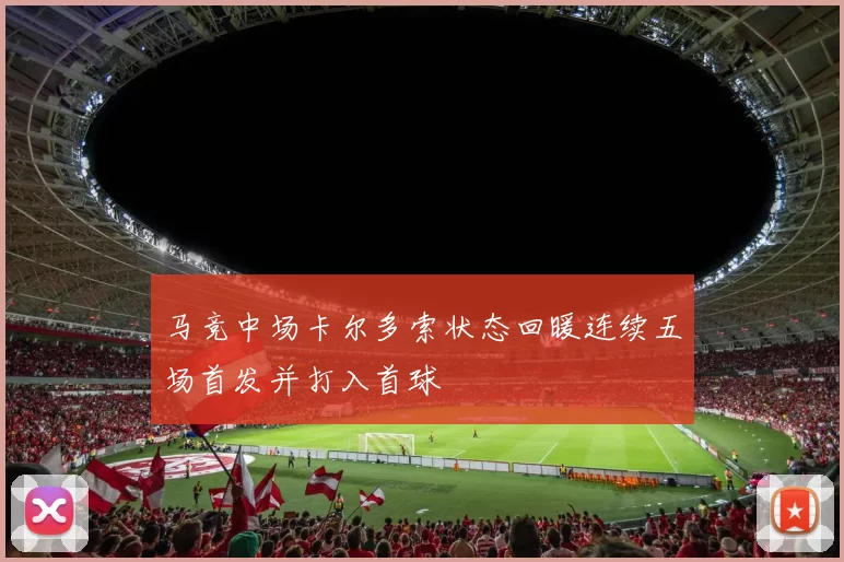 马竞中场卡尔多索状态回暖连续五场首发并打入首球