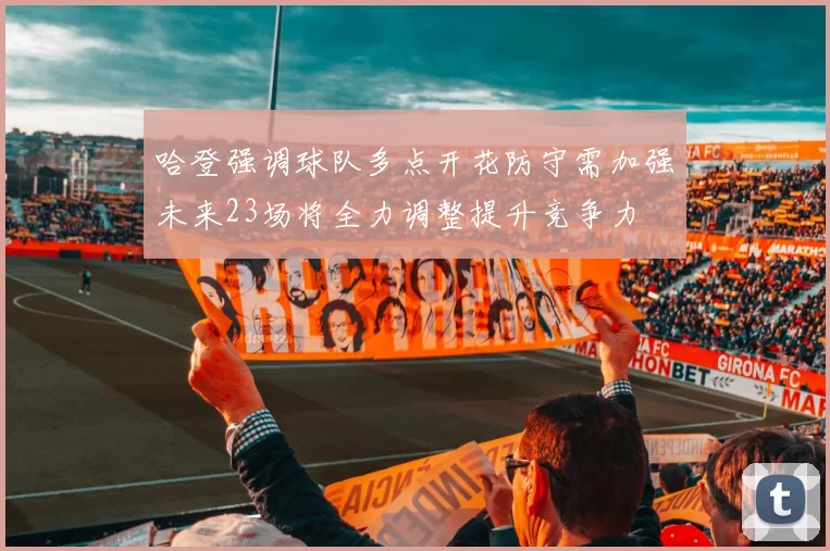 哈登强调球队多点开花防守需加强未来23场将全力调整提升竞争力